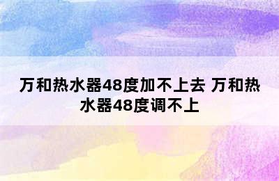 万和热水器48度加不上去 万和热水器48度调不上